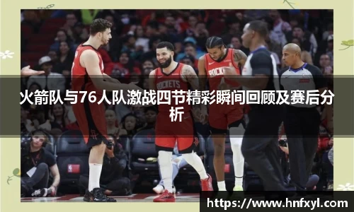 火箭队与76人队激战四节精彩瞬间回顾及赛后分析